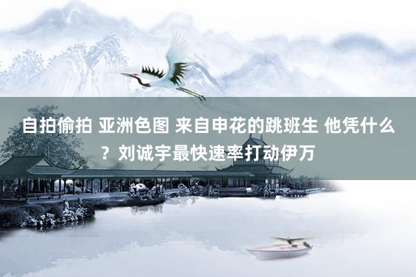 自拍偷拍 亚洲色图 来自申花的跳班生 他凭什么？刘诚宇最快速率打动伊万