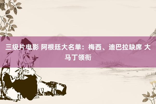 三级片电影 阿根廷大名单：梅西、迪巴拉缺席 大马丁领衔