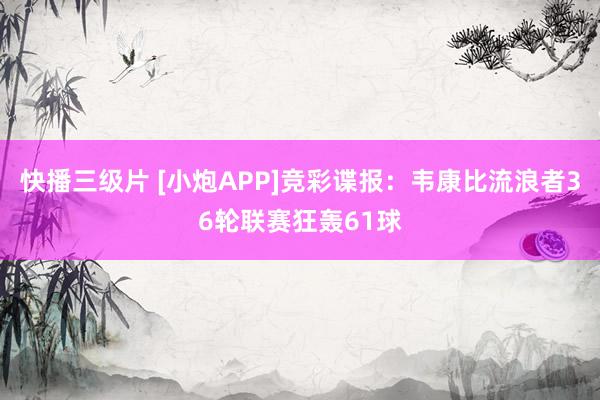 快播三级片 [小炮APP]竞彩谍报：韦康比流浪者36轮联赛狂轰61球