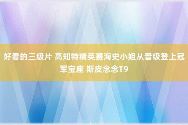 好看的三级片 高知特精英赛海史小姐从晋级登上冠军宝座 斯皮念念T9