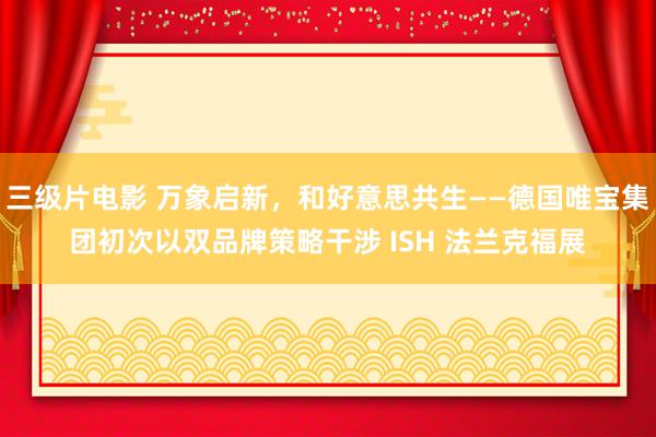 三级片电影 万象启新，和好意思共生——德国唯宝集团初次以双品牌策略干涉 ISH 法兰克福展