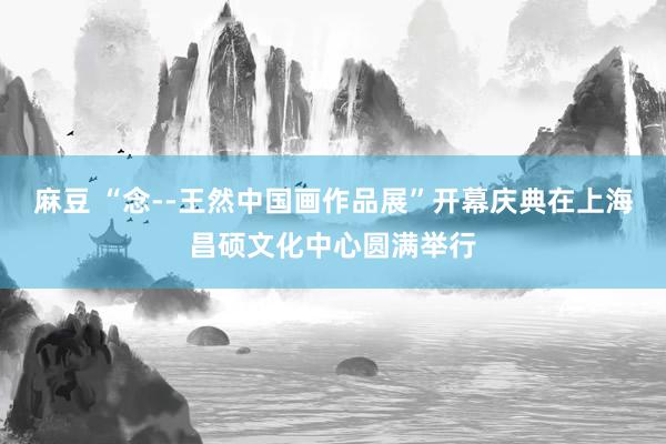 麻豆 “念--王然中国画作品展”开幕庆典在上海昌硕文化中心圆满举行