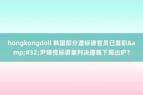 hongkongdoll 韩国部分遭标谤官员已复职&#32;尹锡悦标谤案判决遵循下周出炉？
