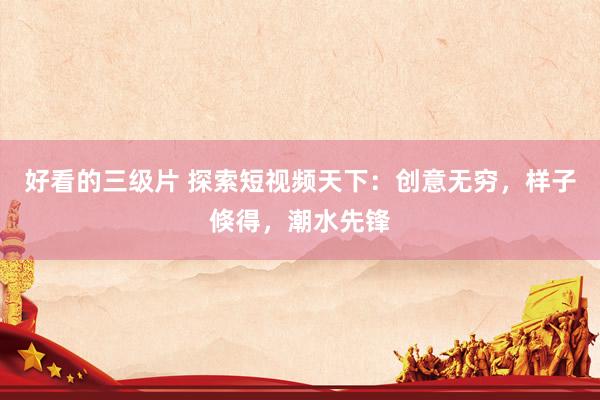 好看的三级片 探索短视频天下：创意无穷，样子倏得，潮水先锋