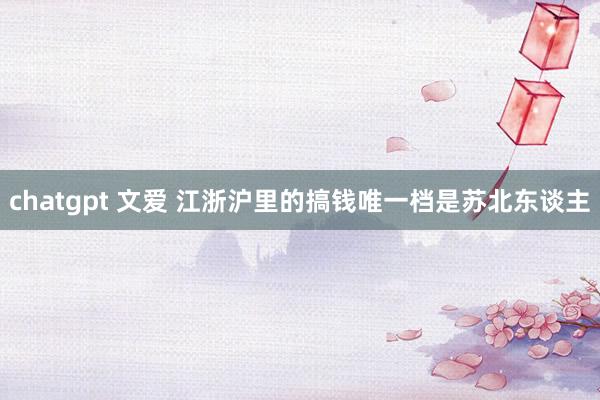chatgpt 文爱 江浙沪里的搞钱唯一档是苏北东谈主