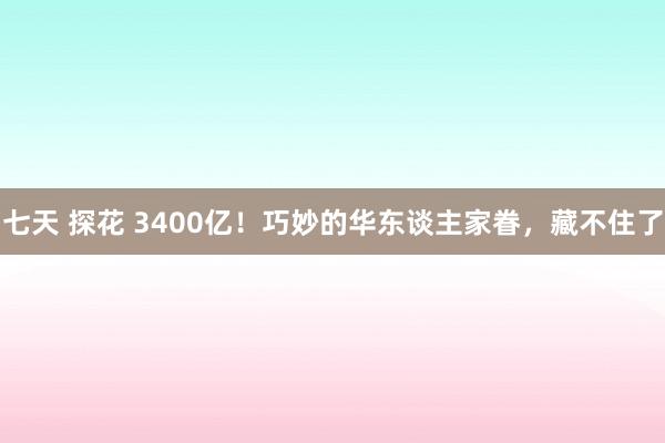 七天 探花 3400亿！巧妙的华东谈主家眷，藏不住了