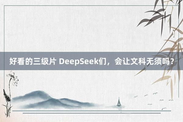 好看的三级片 DeepSeek们，会让文科无须吗？