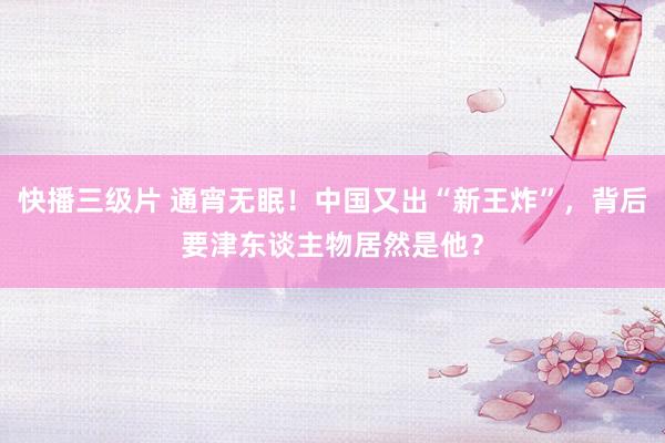 快播三级片 通宵无眠！中国又出“新王炸”，背后要津东谈主物居然是他？