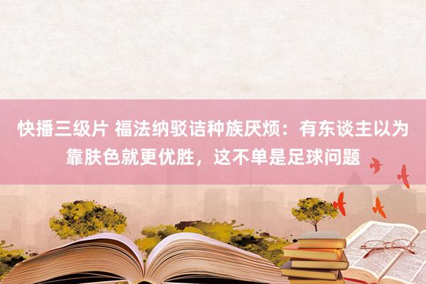 快播三级片 福法纳驳诘种族厌烦：有东谈主以为靠肤色就更优胜，这不单是足球问题