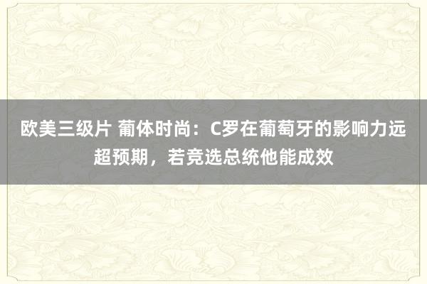 欧美三级片 葡体时尚：C罗在葡萄牙的影响力远超预期，若竞选总统他能成效