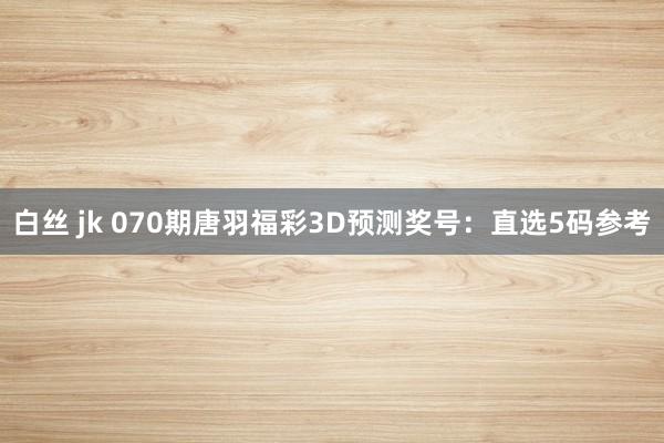 白丝 jk 070期唐羽福彩3D预测奖号：直选5码参考