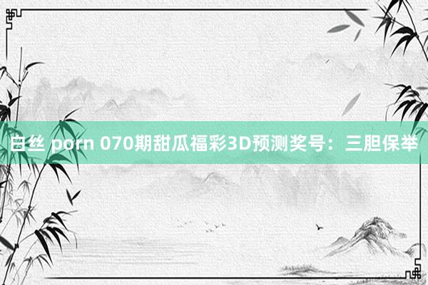 白丝 porn 070期甜瓜福彩3D预测奖号：三胆保举