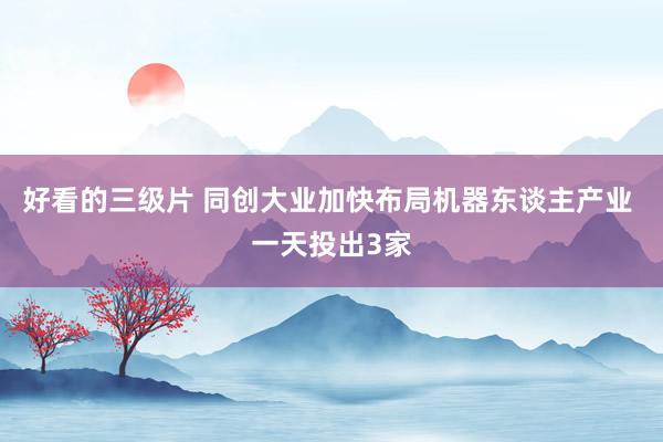 好看的三级片 同创大业加快布局机器东谈主产业 一天投出3家