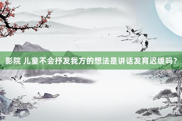 影院 儿童不会抒发我方的想法是讲话发育迟缓吗？