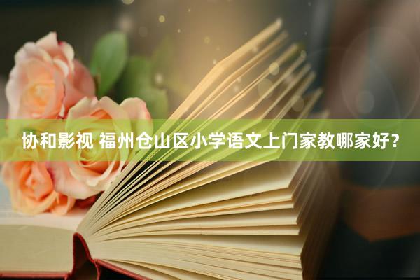 协和影视 福州仓山区小学语文上门家教哪家好？