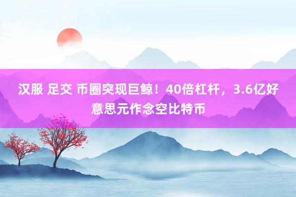 汉服 足交 币圈突现巨鲸！40倍杠杆，3.6亿好意思元作念空比特币