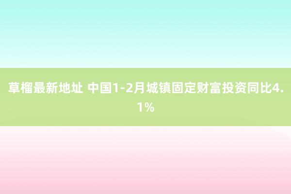 草榴最新地址 中国1-2月城镇固定财富投资同比4.1%