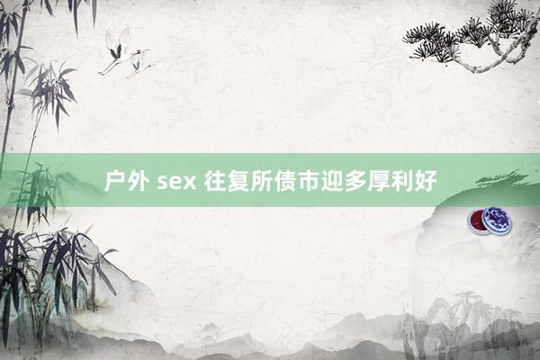 户外 sex 往复所债市迎多厚利好