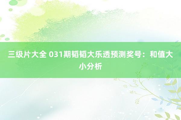 三级片大全 031期韬韬大乐透预测奖号：和值大小分析