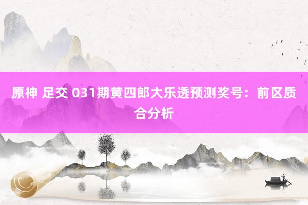 原神 足交 031期黄四郎大乐透预测奖号：前区质合分析