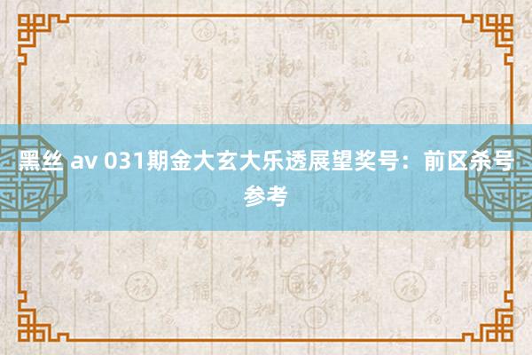 黑丝 av 031期金大玄大乐透展望奖号：前区杀号参考