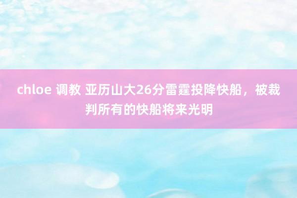 chloe 调教 亚历山大26分雷霆投降快船，被裁判所有的快船将来光明