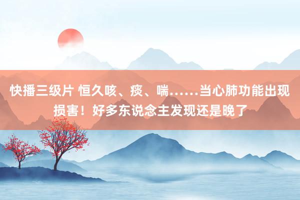 快播三级片 恒久咳、痰、喘……当心肺功能出现损害！好多东说念主发现还是晚了