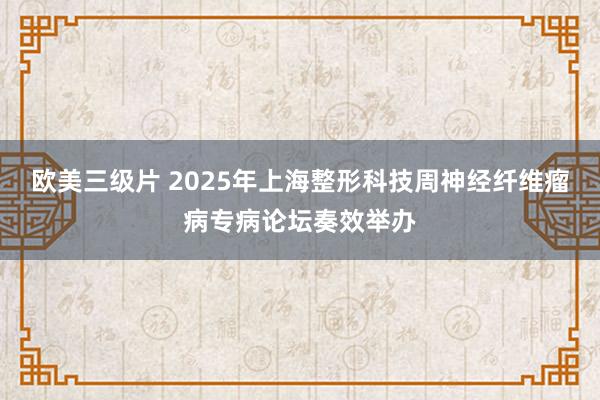 欧美三级片 2025年上海整形科技周神经纤维瘤病专病论坛奏效举办