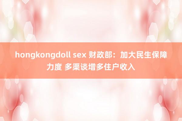 hongkongdoll sex 财政部：加大民生保障力度 多渠谈增多住户收入
