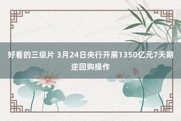好看的三级片 3月24日央行开展1350亿元7天期逆回购操作