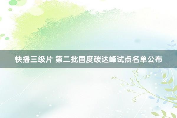 快播三级片 第二批国度碳达峰试点名单公布