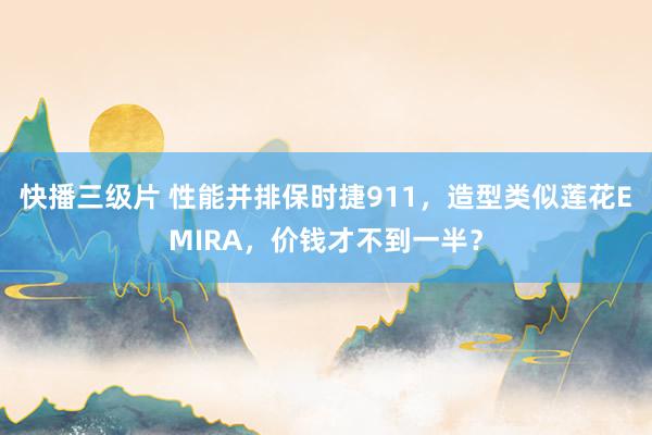 快播三级片 性能并排保时捷911，造型类似莲花EMIRA，价钱才不到一半？