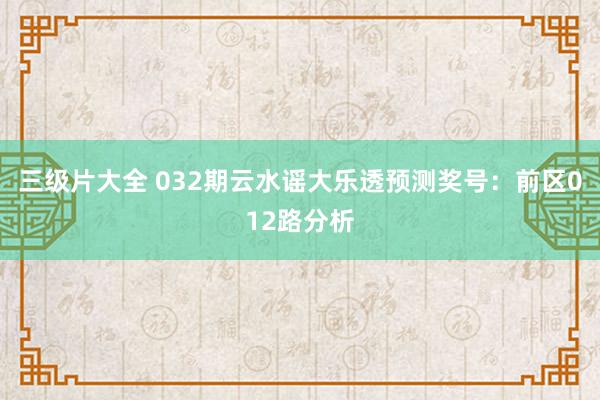 三级片大全 032期云水谣大乐透预测奖号：前区012路分析