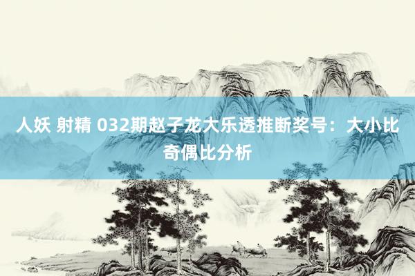 人妖 射精 032期赵子龙大乐透推断奖号：大小比奇偶比分析