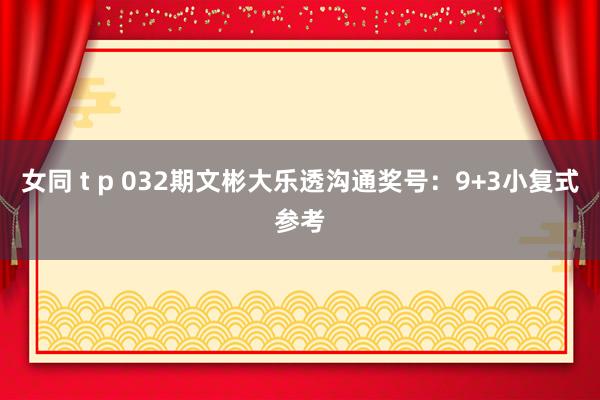 女同 t p 032期文彬大乐透沟通奖号：9+3小复式参考