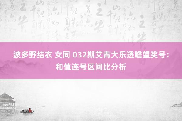波多野结衣 女同 032期艾青大乐透瞻望奖号：和值连号区间比分析
