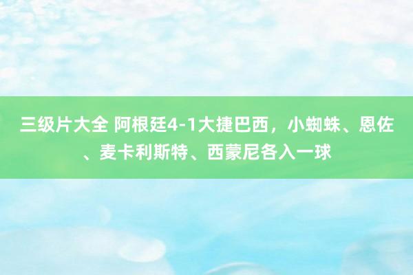 三级片大全 阿根廷4-1大捷巴西，小蜘蛛、恩佐、麦卡利斯特、西蒙尼各入一球