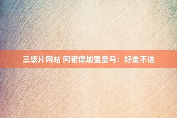 三级片网站 阿诺德加盟皇马：好走不送