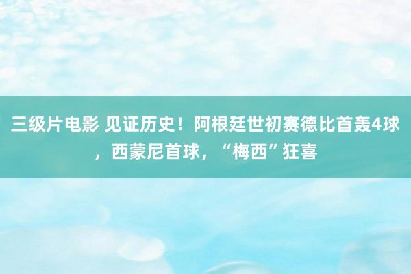 三级片电影 见证历史！阿根廷世初赛德比首轰4球，西蒙尼首球，“梅西”狂喜