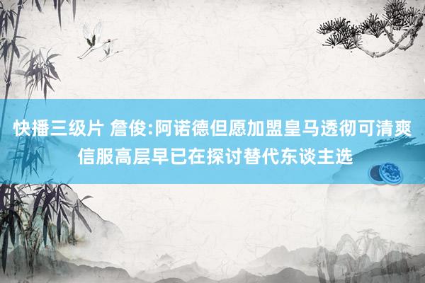 快播三级片 詹俊:阿诺德但愿加盟皇马透彻可清爽 信服高层早已在探讨替代东谈主选