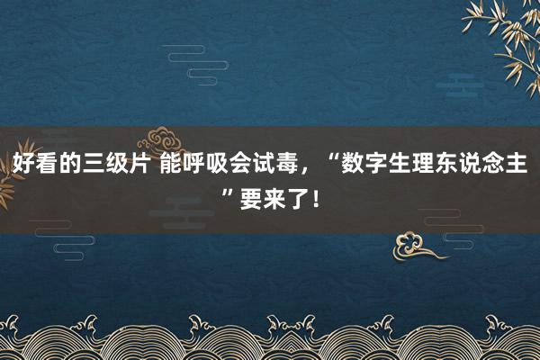 好看的三级片 能呼吸会试毒，“数字生理东说念主”要来了！