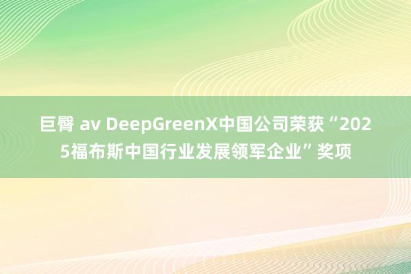 巨臀 av DeepGreenX中国公司荣获“2025福布斯中国行业发展领军企业”奖项