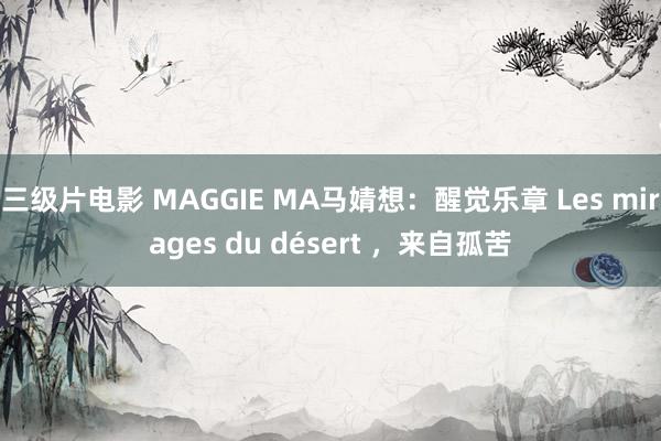 三级片电影 MAGGIE MA马婧想：醒觉乐章 Les mirages du désert ，来自孤苦