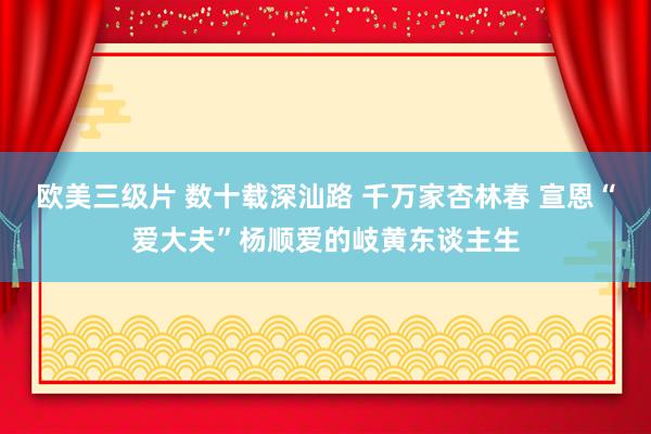 欧美三级片 数十载深汕路 千万家杏林春 宣恩“爱大夫”杨顺爱的岐黄东谈主生