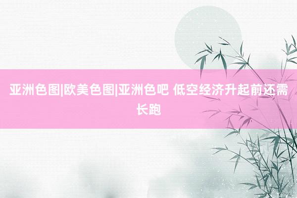 亚洲色图|欧美色图|亚洲色吧 低空经济升起前还需长跑