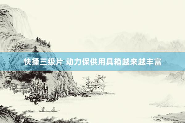 快播三级片 动力保供用具箱越来越丰富
