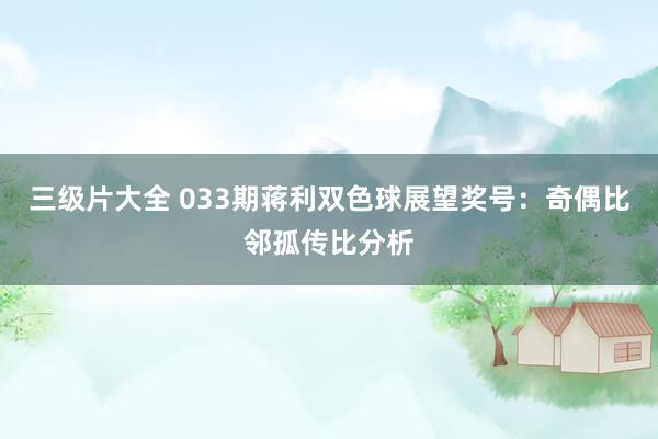 三级片大全 033期蒋利双色球展望奖号：奇偶比邻孤传比分析