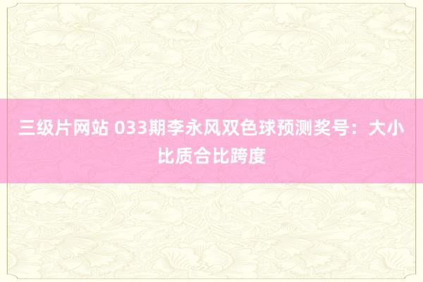 三级片网站 033期李永风双色球预测奖号：大小比质合比跨度