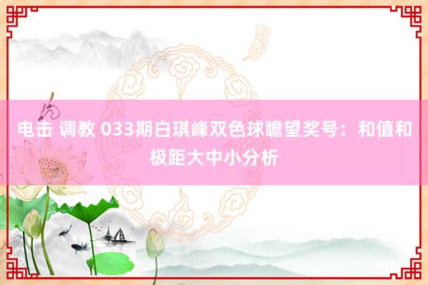 电击 调教 033期白琪峰双色球瞻望奖号：和值和极距大中小分析