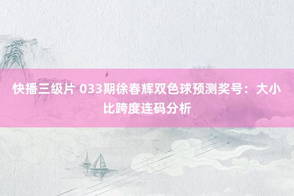 快播三级片 033期徐春辉双色球预测奖号：大小比跨度连码分析